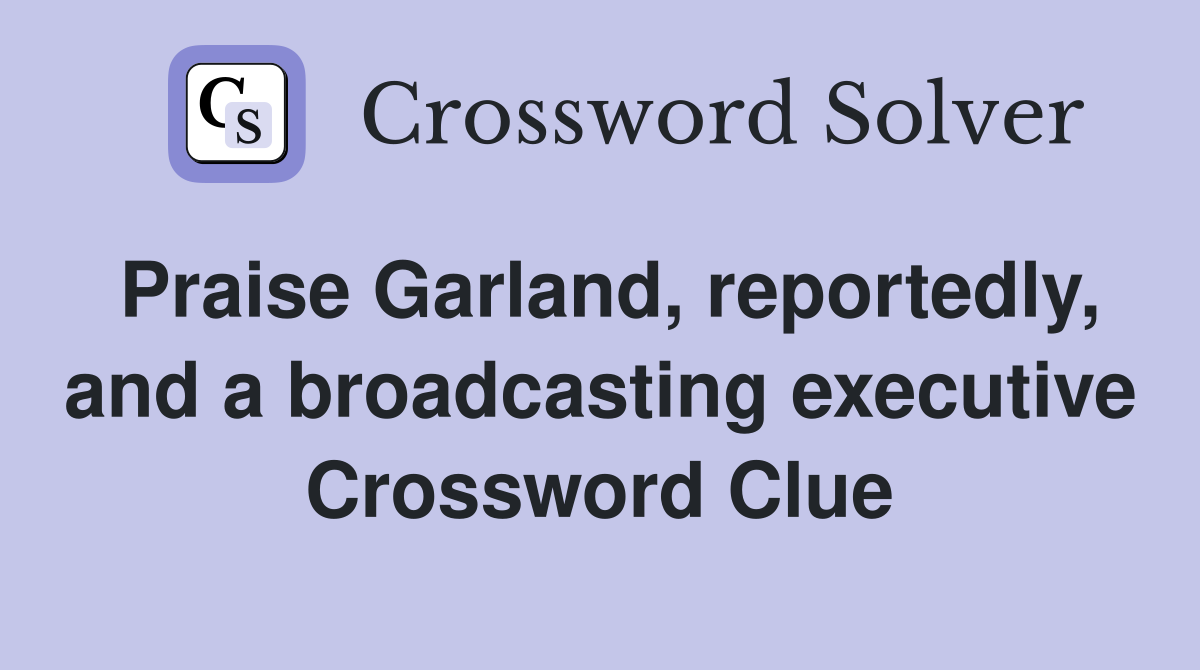 Praise Garland, reportedly, and a broadcasting executive Crossword Clue