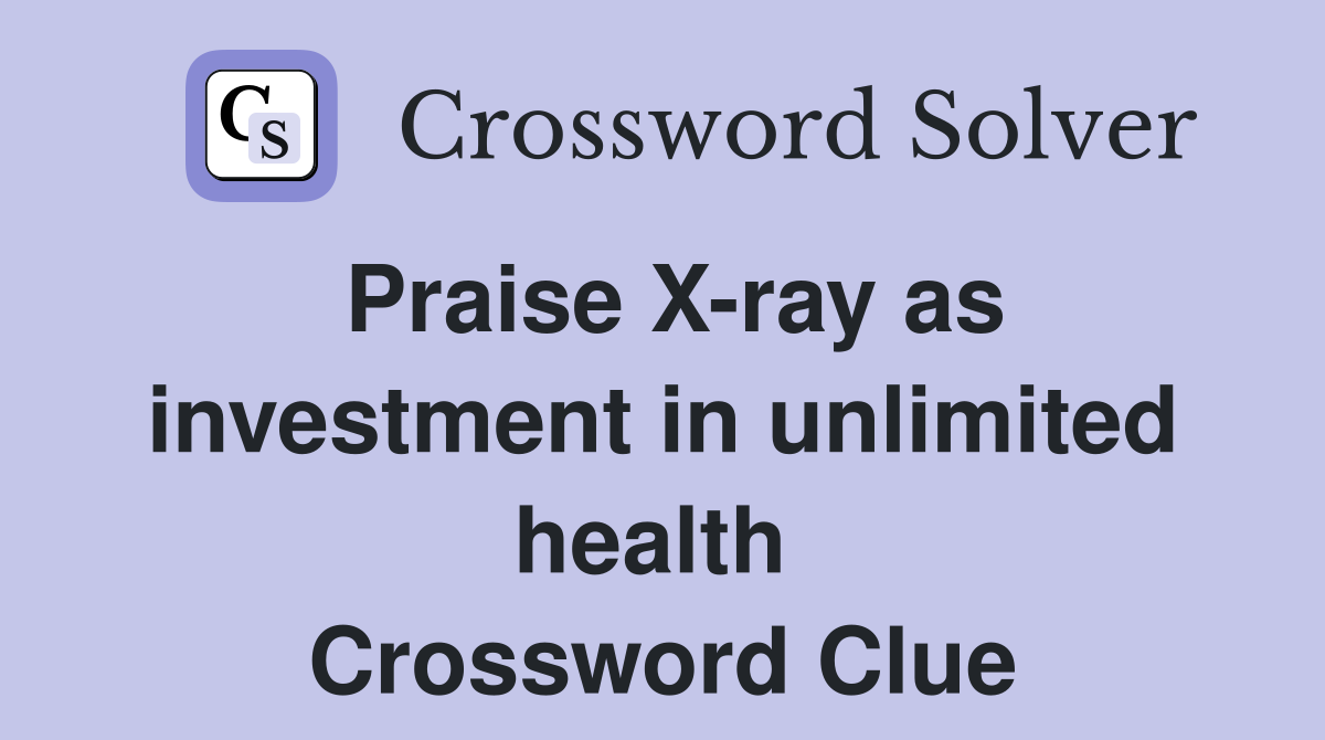 Praise X-ray as investment in unlimited health  Crossword Clue