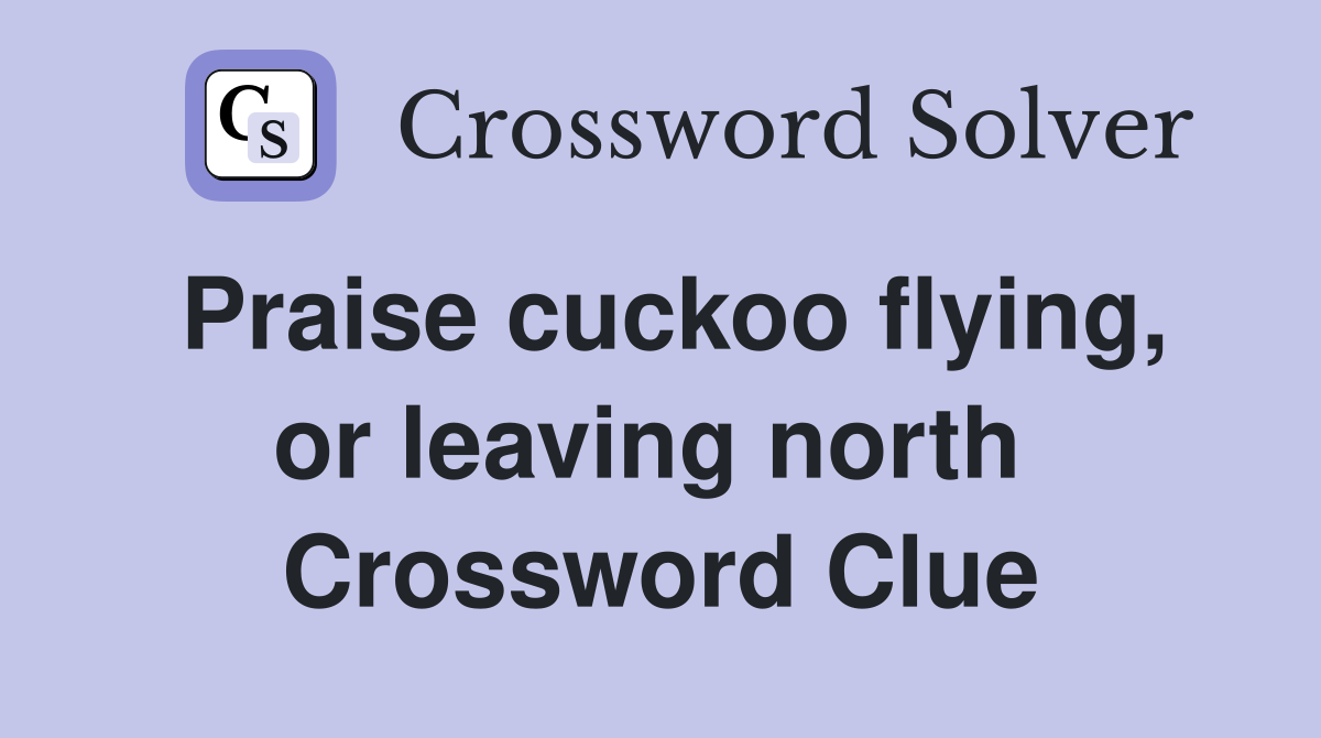 Praise cuckoo flying, or leaving north  Crossword Clue