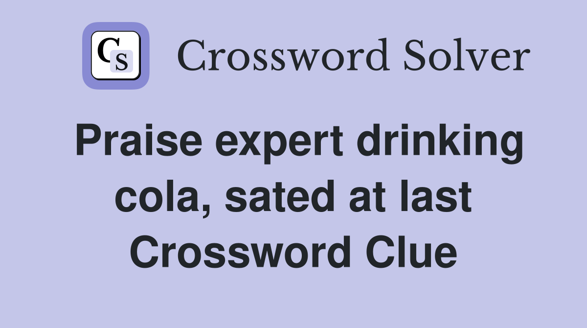 Praise expert drinking cola, sated at last Crossword Clue