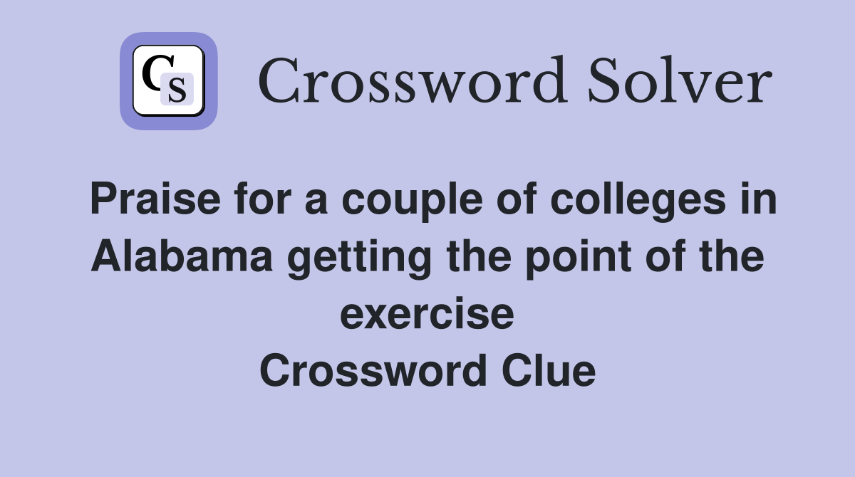 Praise for a couple of colleges in Alabama getting the point of the exercise Crossword Clue