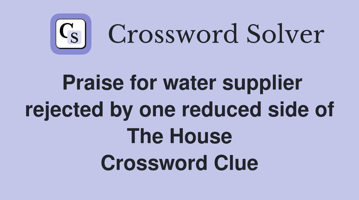 Praise for water supplier rejected by one reduced side of The House Crossword Clue