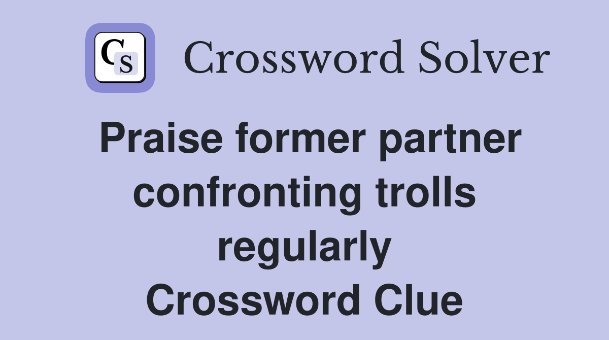 Praise former partner confronting trolls regularly Crossword Clue