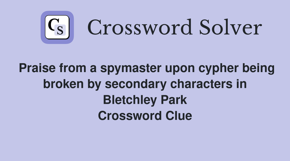 Praise from a spymaster upon cypher being broken by secondary characters in Bletchley Park Crossword Clue