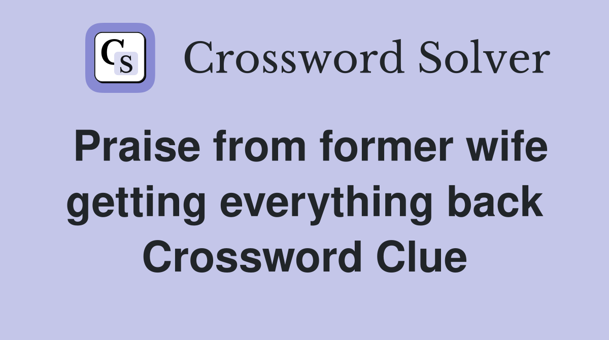 Praise from former wife getting everything back Crossword Clue