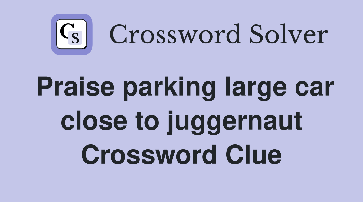 Praise parking large car close to juggernaut Crossword Clue
