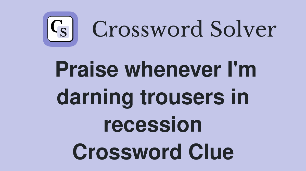 Praise whenever I'm darning trousers in recession Crossword Clue