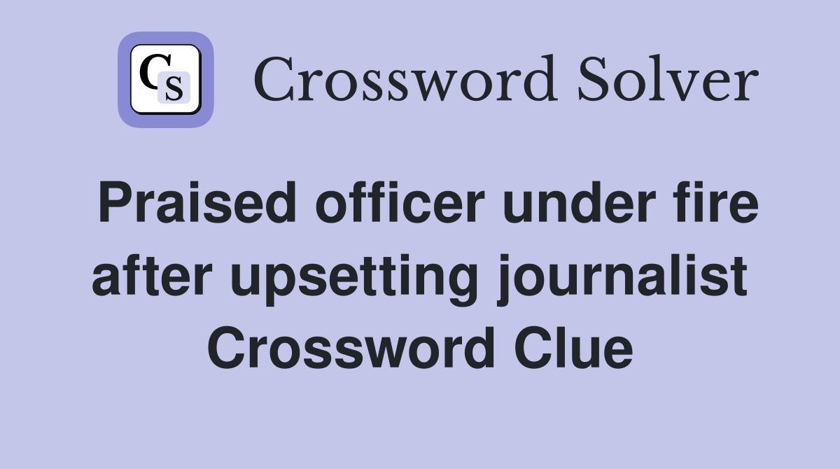 Praised officer under fire after upsetting journalist Crossword Clue