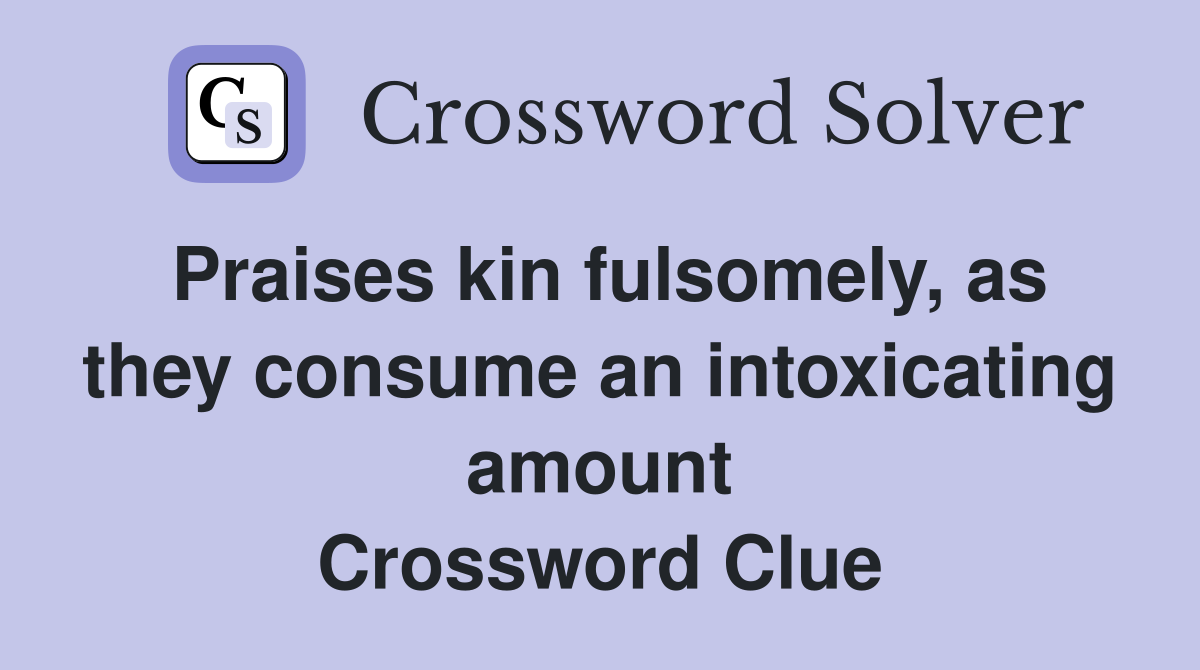 Praises kin fulsomely, as they consume an intoxicating amount Crossword Clue