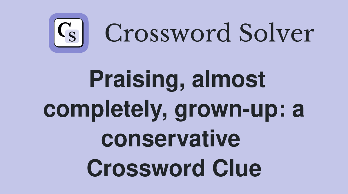 Praising, almost completely, grown-up: a conservative  Crossword Clue