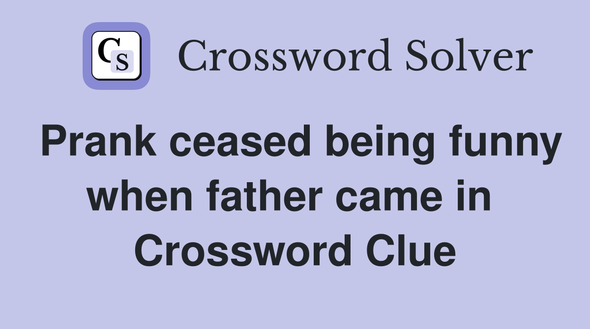 Prank ceased being funny when father came in  Crossword Clue