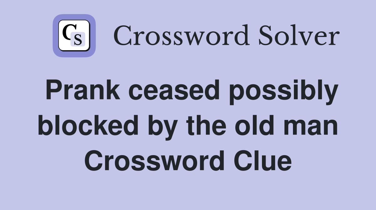 Prank ceased possibly blocked by the old man Crossword Clue