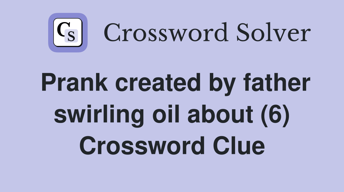Prank created by father swirling oil about (6) Crossword Clue
