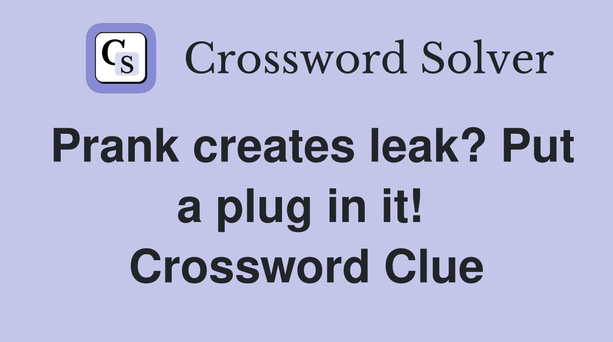Prank creates leak? Put a plug in it!  Crossword Clue
