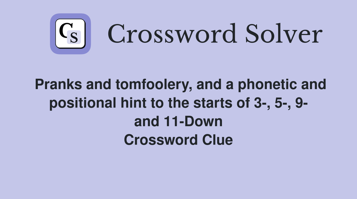 Pranks and tomfoolery, and a phonetic and positional hint to the starts of 3-, 5-, 9- and 11-Down Crossword Clue