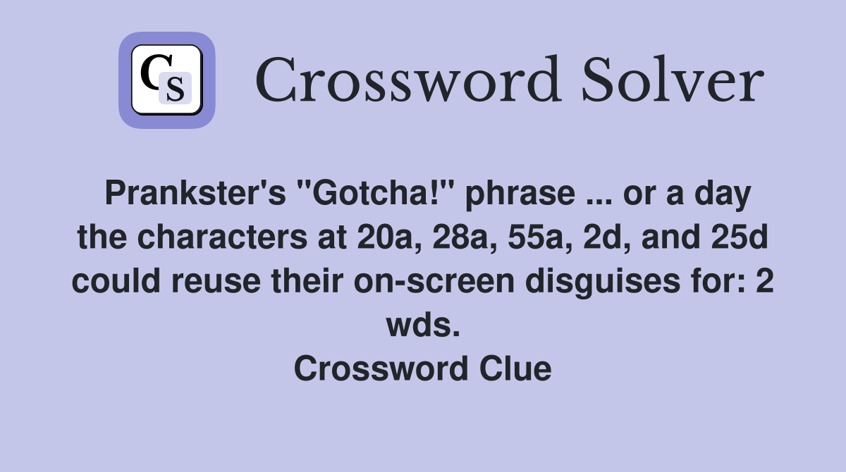 Prankster's "Gotcha!" phrase ... or a day the characters at 20a, 28a, 55a, 2d, and 25d could reuse their on-screen disguises for: 2 wds. Crossword Clue