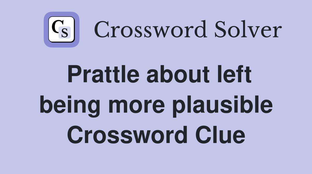 Prattle about left being more plausible Crossword Clue