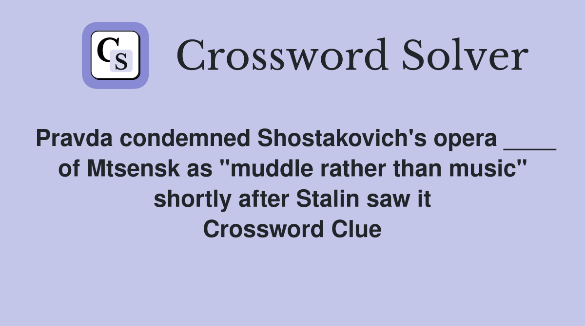 Pravda condemned Shostakovich's opera ____ of Mtsensk as "muddle rather than music" shortly after Stalin saw it Crossword Clue