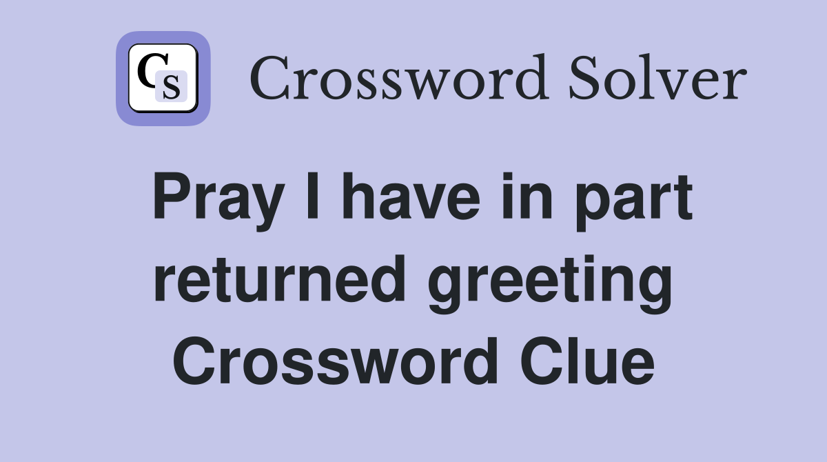 Pray I have in part returned greeting Crossword Clue