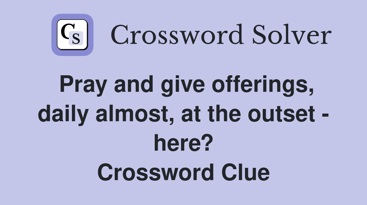 Pray and give offerings, daily almost, at the outset - here? Crossword Clue