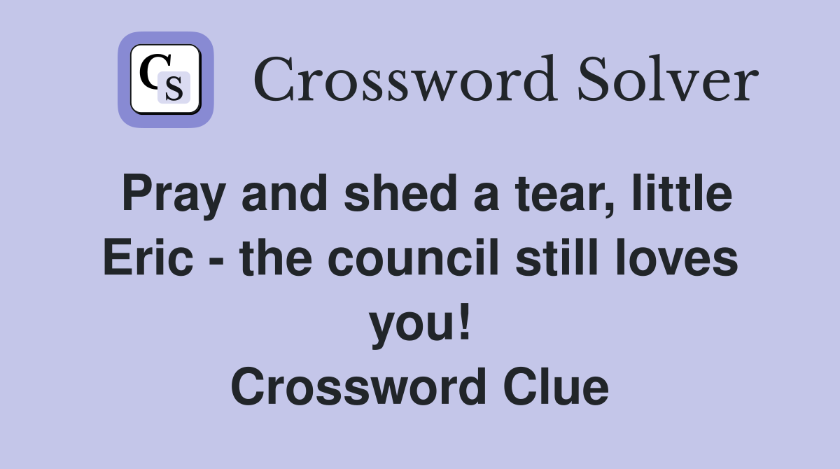 Pray and shed a tear, little Eric - the council still loves you! Crossword Clue