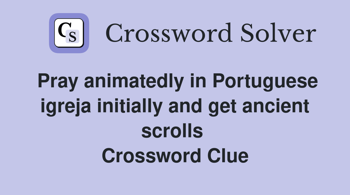 Pray animatedly in Portuguese igreja initially and get ancient scrolls  Crossword Clue