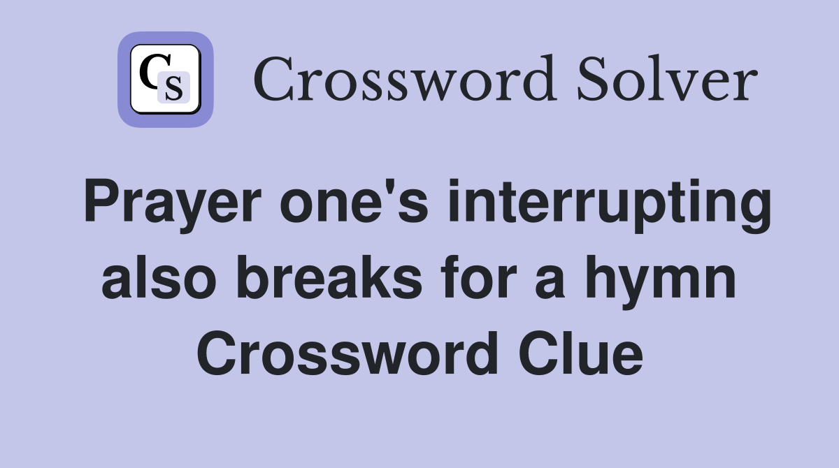 Prayer one's interrupting also breaks for a hymn Crossword Clue