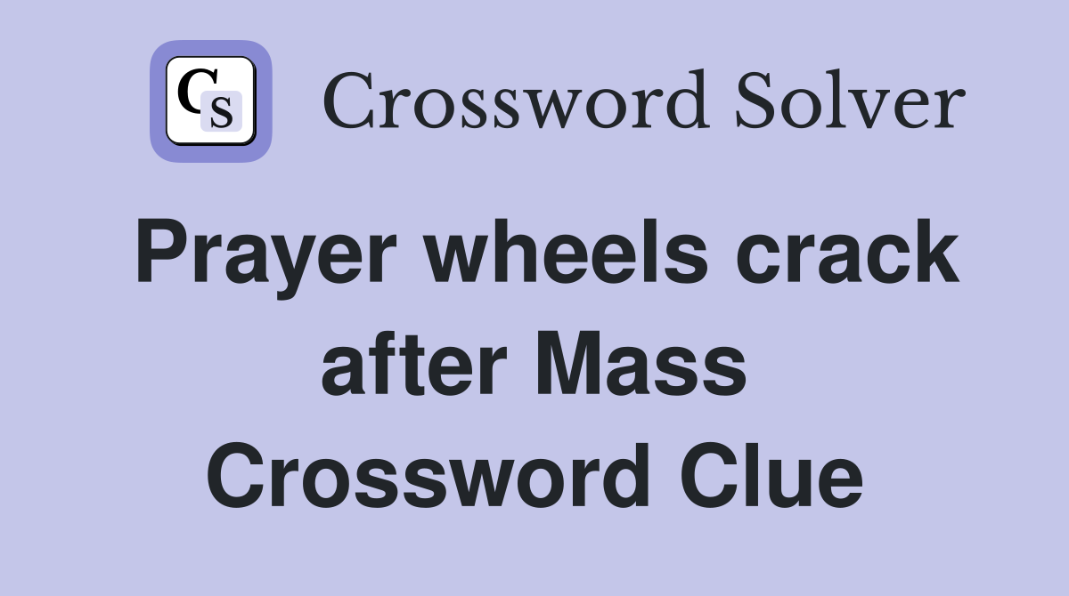Prayer wheels crack after Mass Crossword Clue