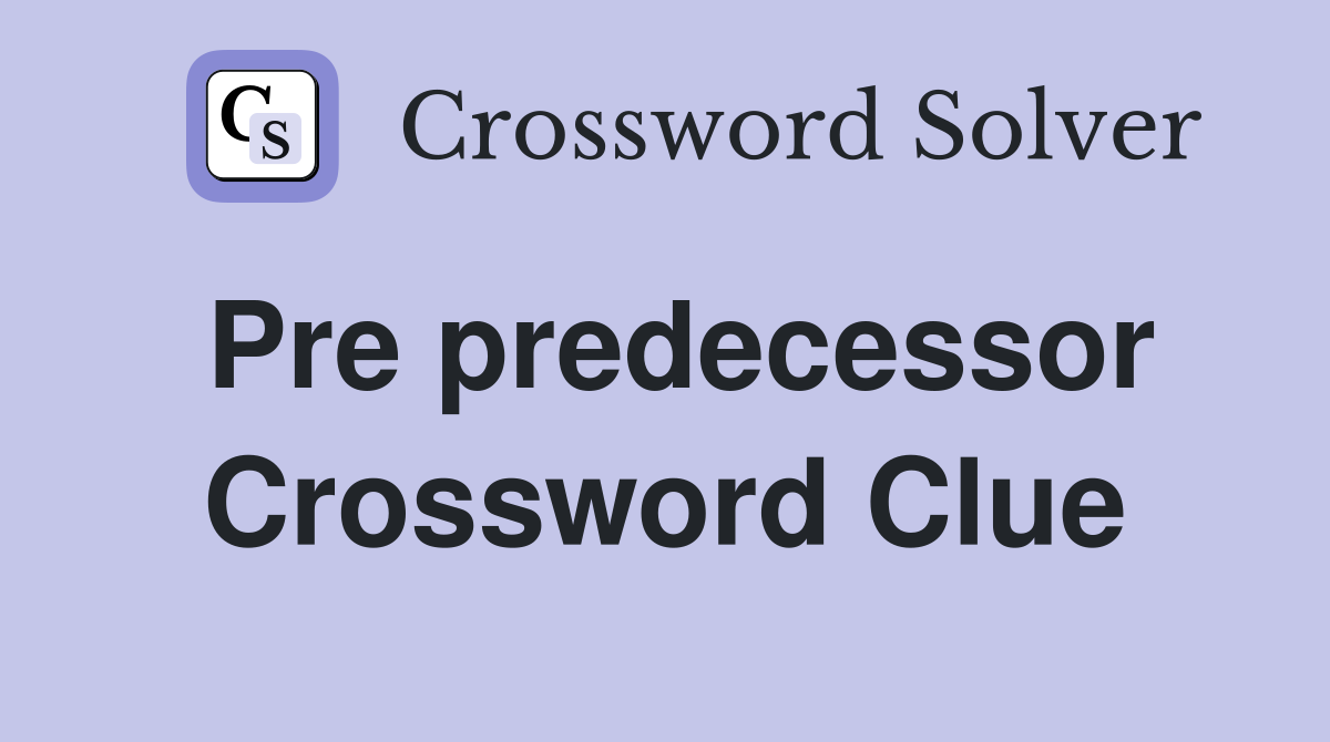 Pre predecessor Crossword Clue