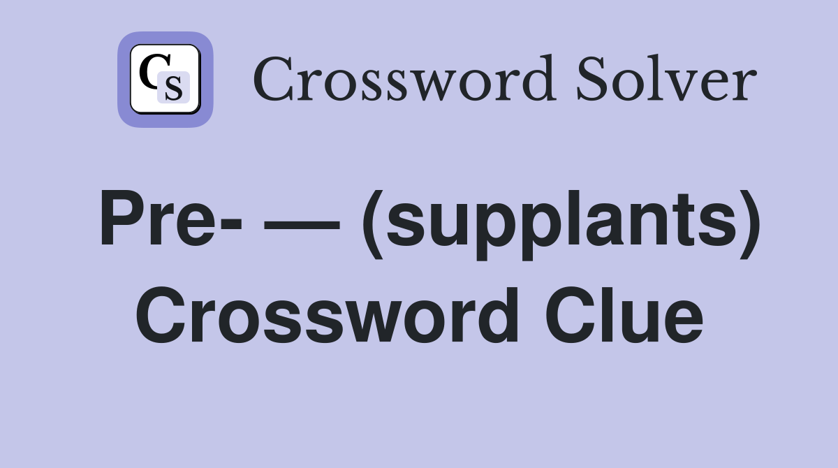 Pre- — (supplants) Crossword Clue
