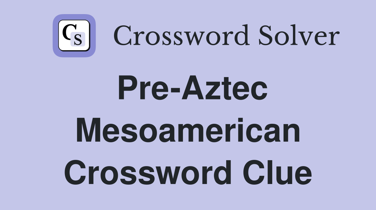 Pre-Aztec Mesoamerican Crossword Clue