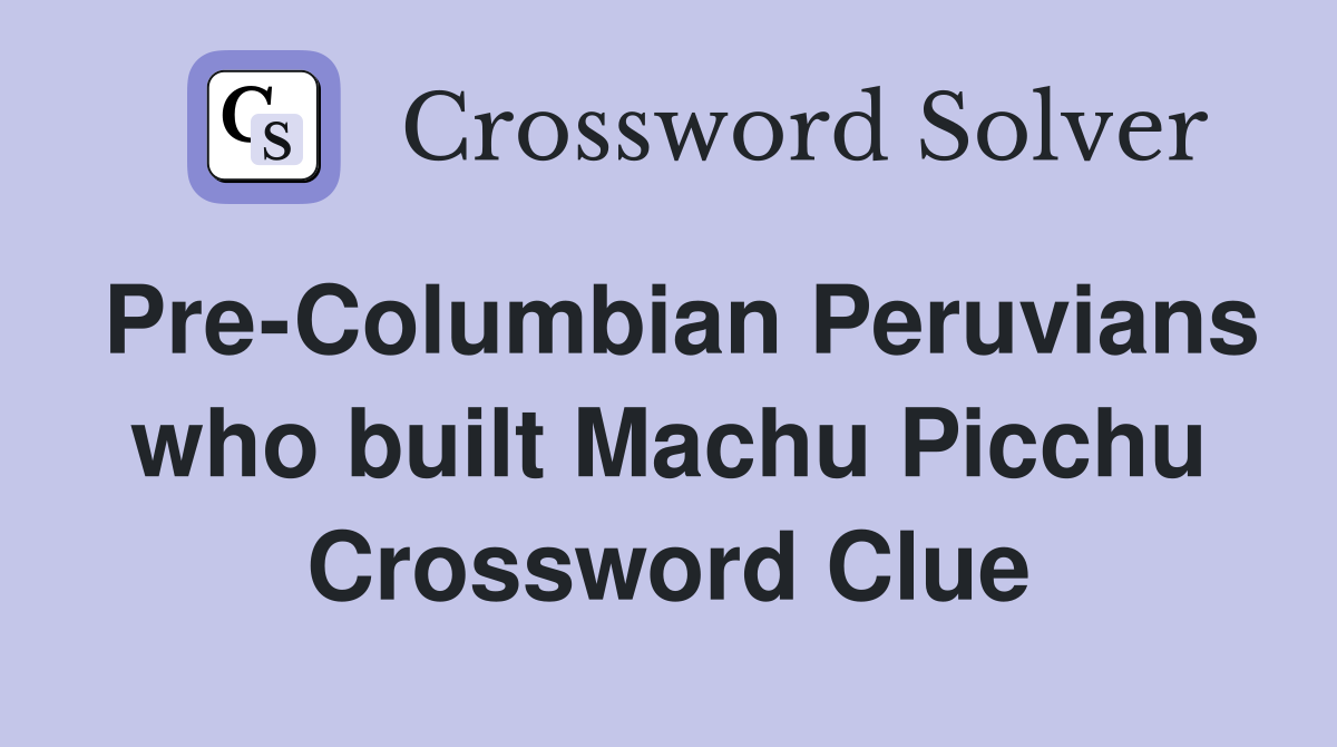 Pre-Columbian Peruvians who built Machu Picchu Crossword Clue