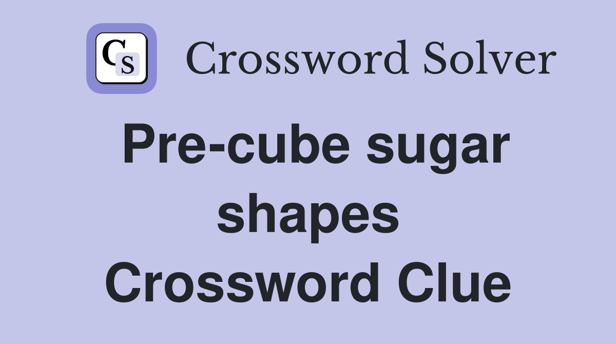 Pre-cube sugar shapes Crossword Clue