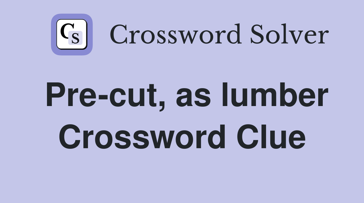 Pre-cut, as lumber Crossword Clue