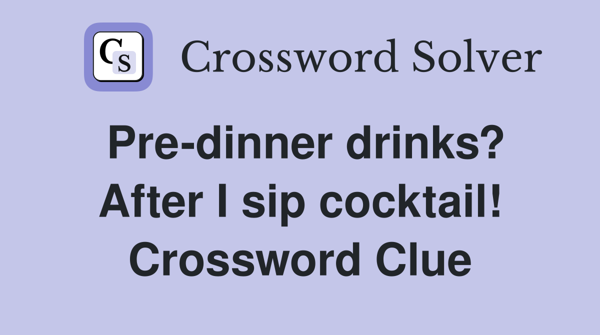 Pre-dinner drinks? After I sip cocktail! Crossword Clue
