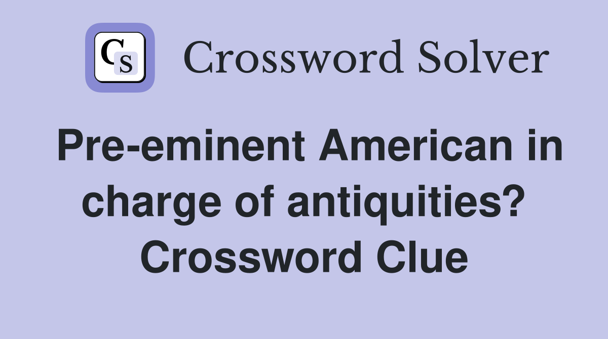 Pre-eminent American in charge of antiquities? Crossword Clue