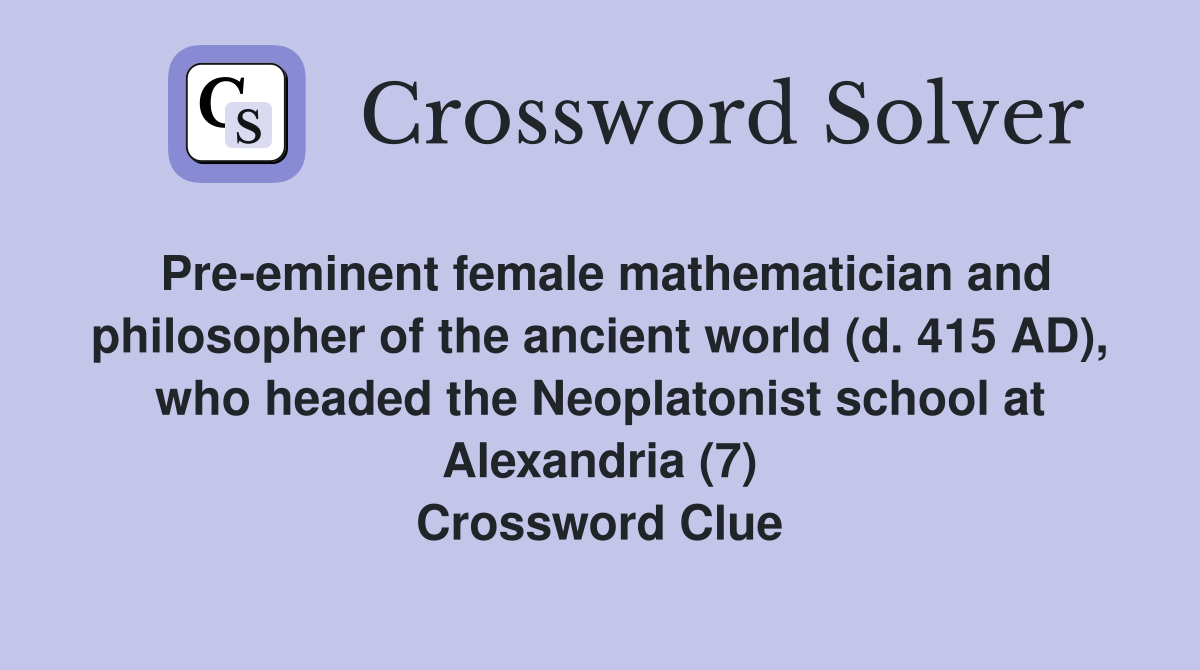 Pre-eminent female mathematician and philosopher of the ancient world (d. 415 AD), who headed the Neoplatonist school at Alexandria (7) Crossword Clue