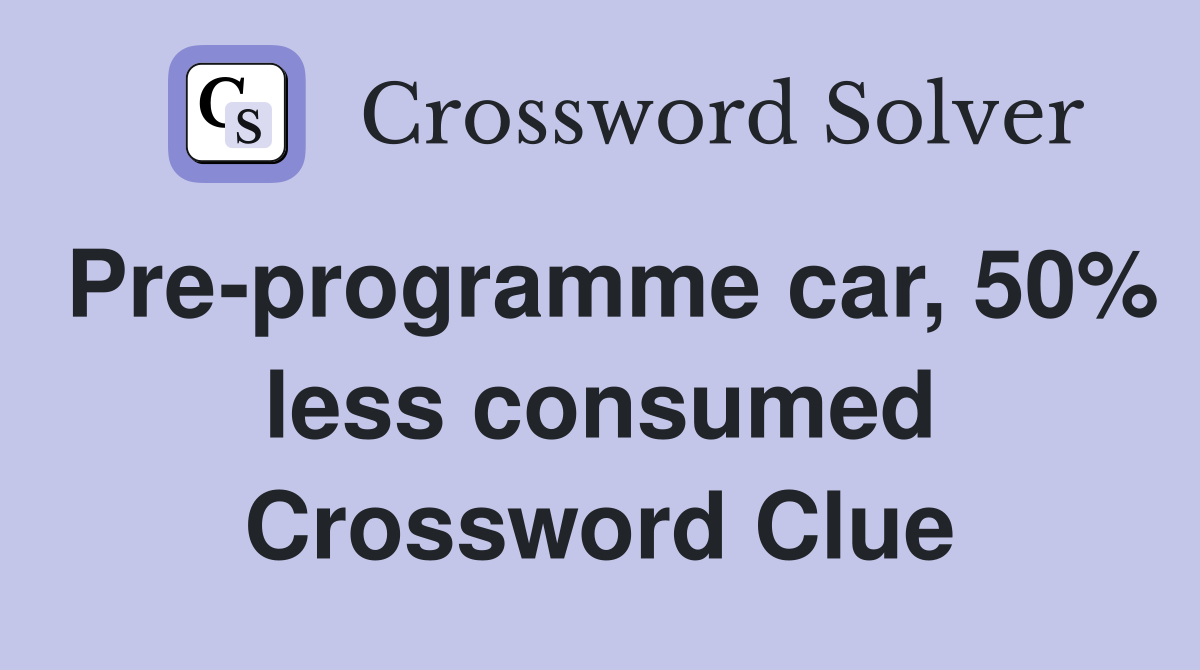 Pre-programme car, 50% less consumed Crossword Clue