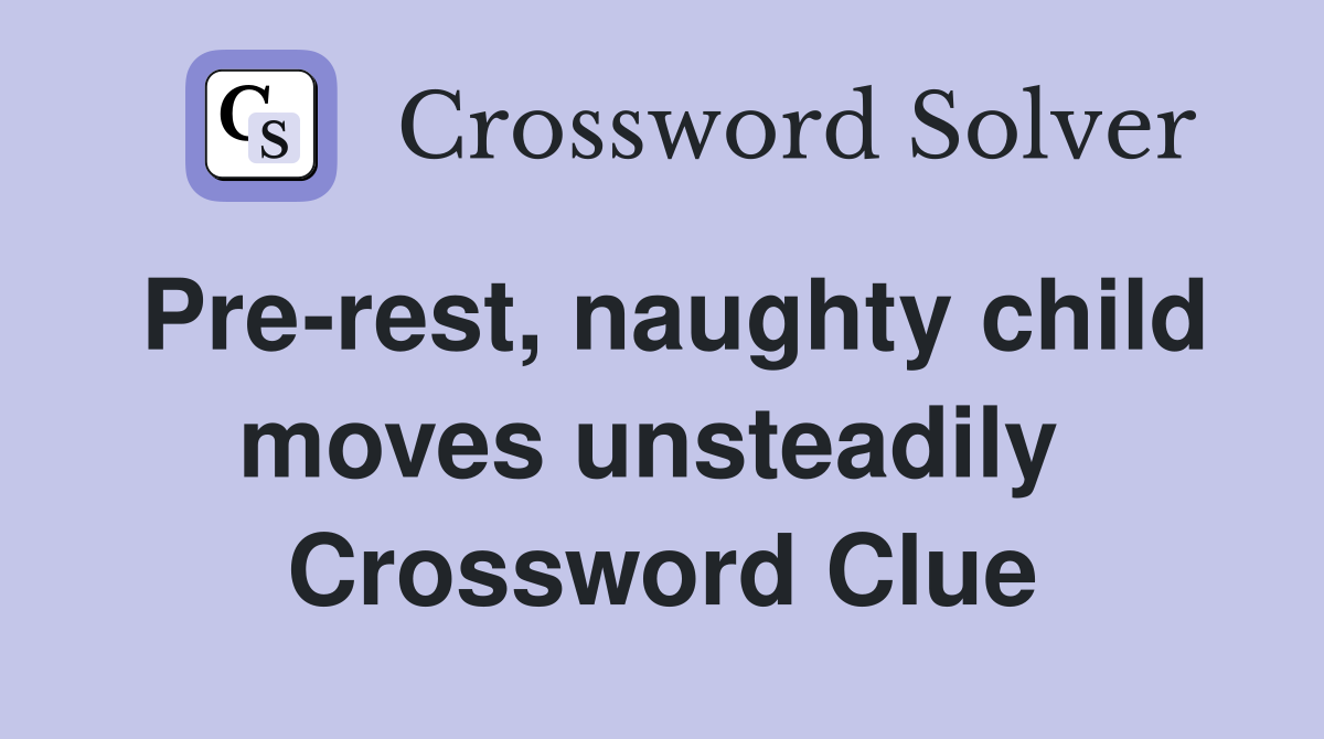 Pre-rest, naughty child moves unsteadily  Crossword Clue
