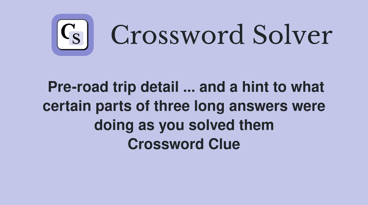 Pre-road trip detail ... and a hint to what certain parts of three long answers were doing as you solved them Crossword Clue