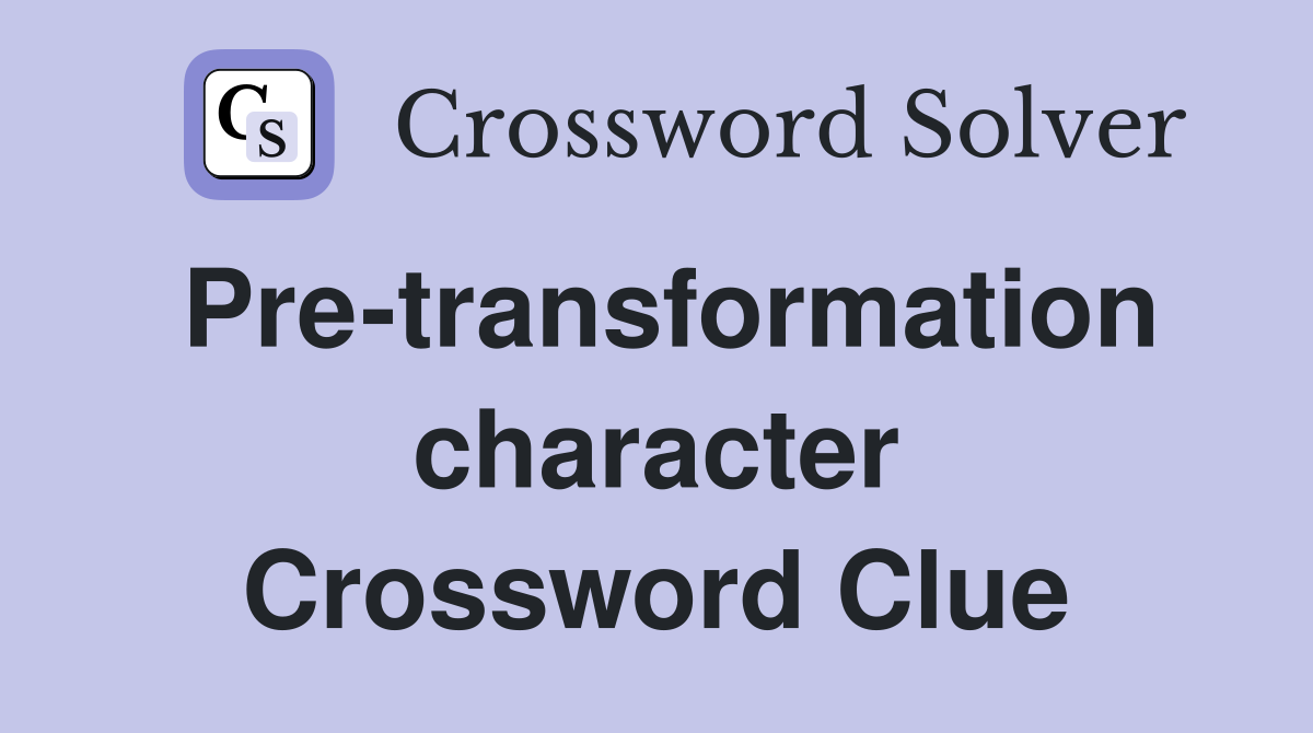 Pre-transformation character Crossword Clue