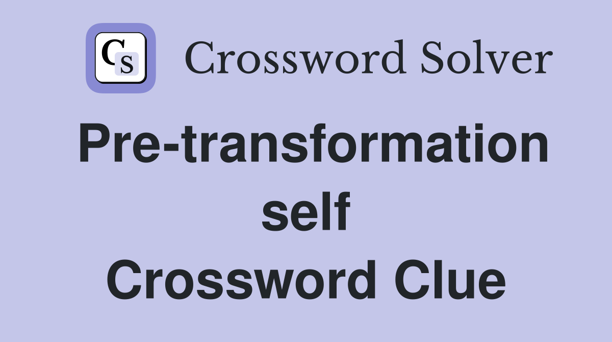 Pre-transformation self Crossword Clue
