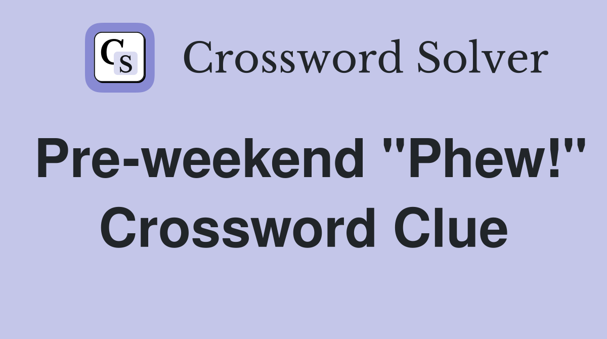 Pre-weekend "Phew!" Crossword Clue