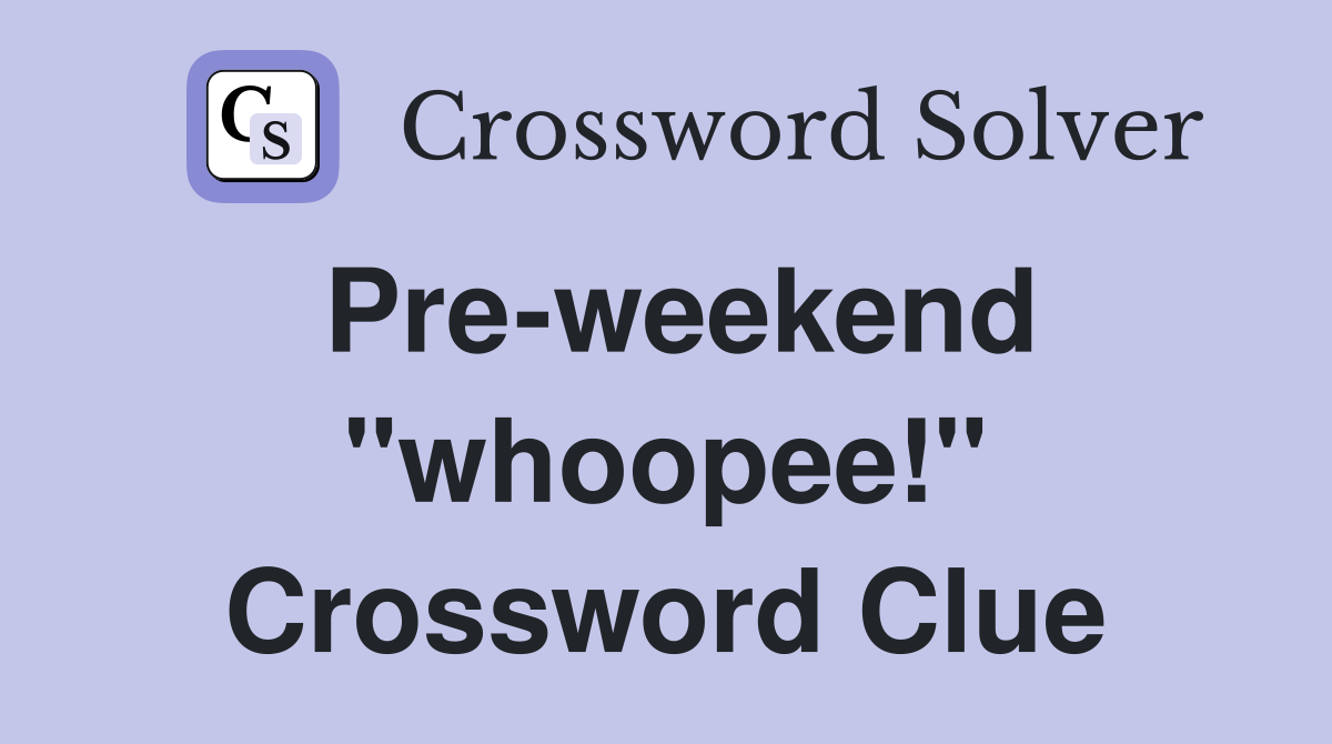 Pre-weekend "whoopee!" Crossword Clue