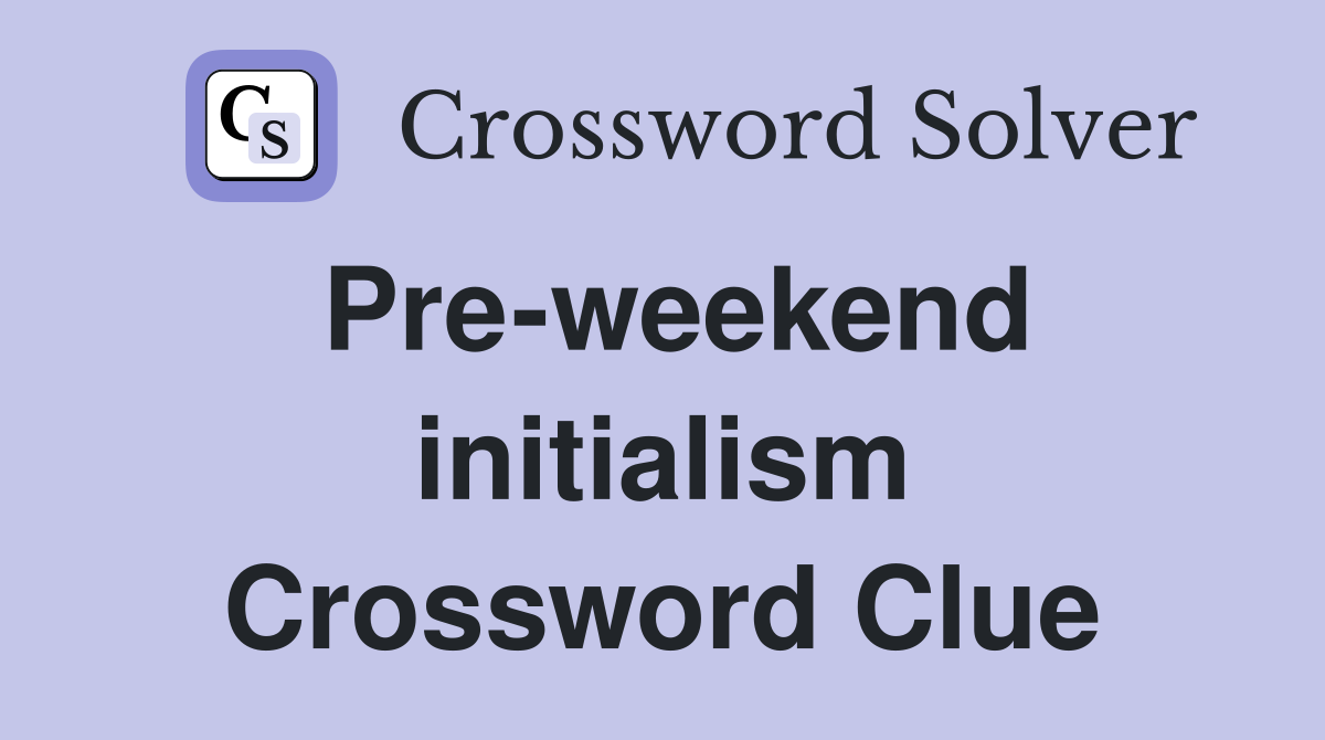 Pre-weekend initialism Crossword Clue