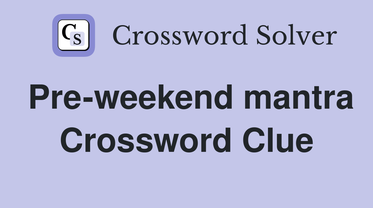 Pre-weekend mantra Crossword Clue