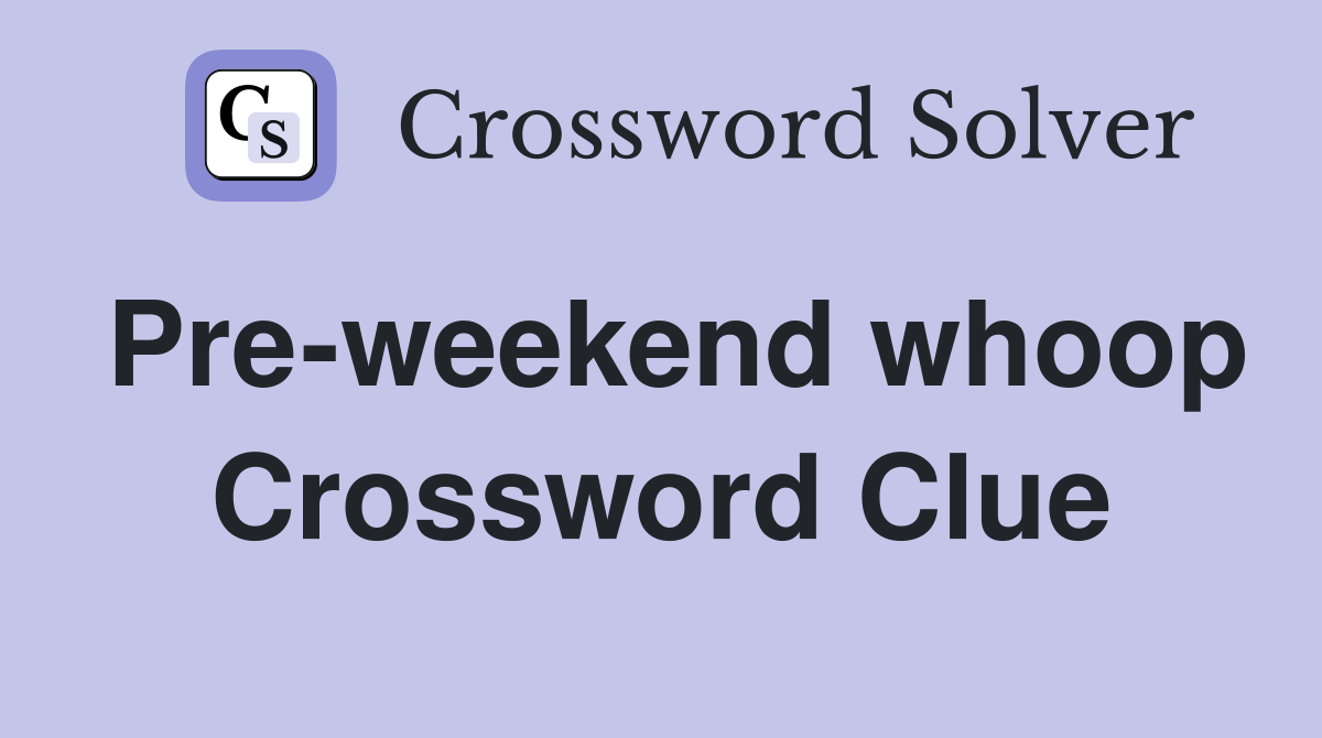 Pre-weekend whoop Crossword Clue