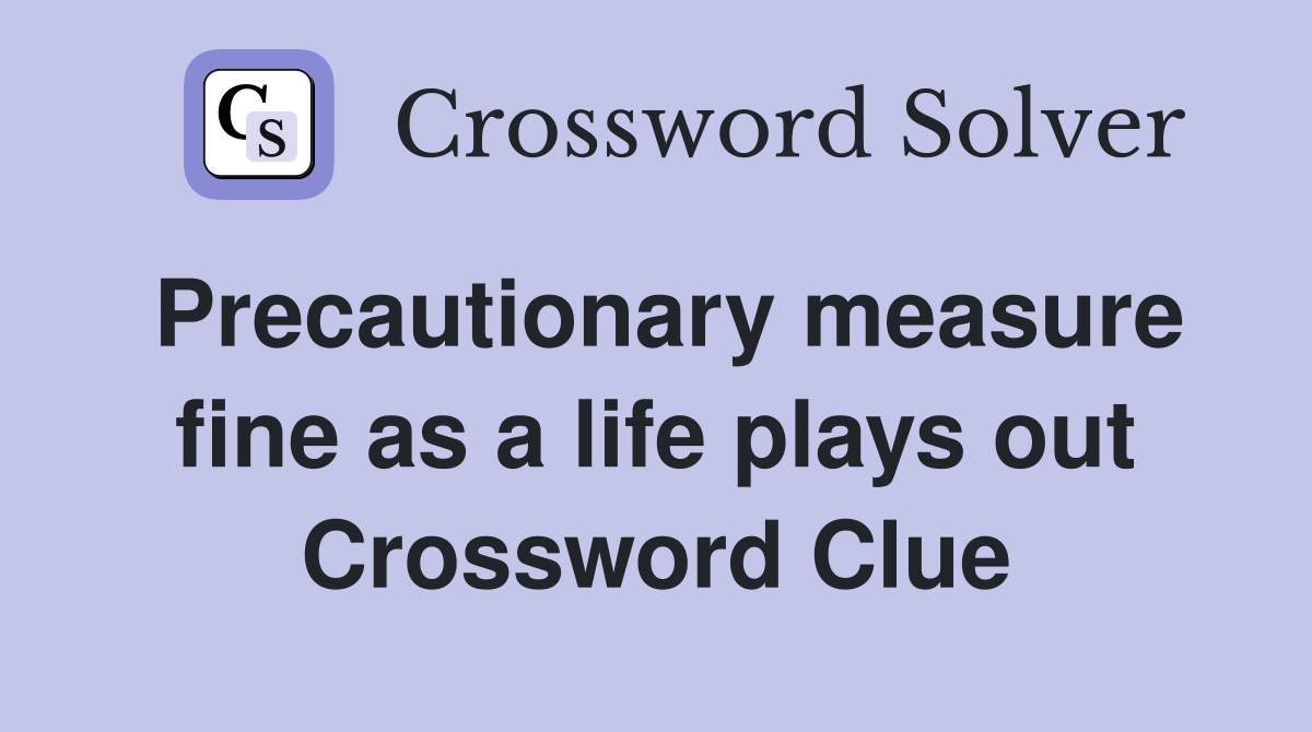 Precautionary measure fine as a life plays out Crossword Clue
