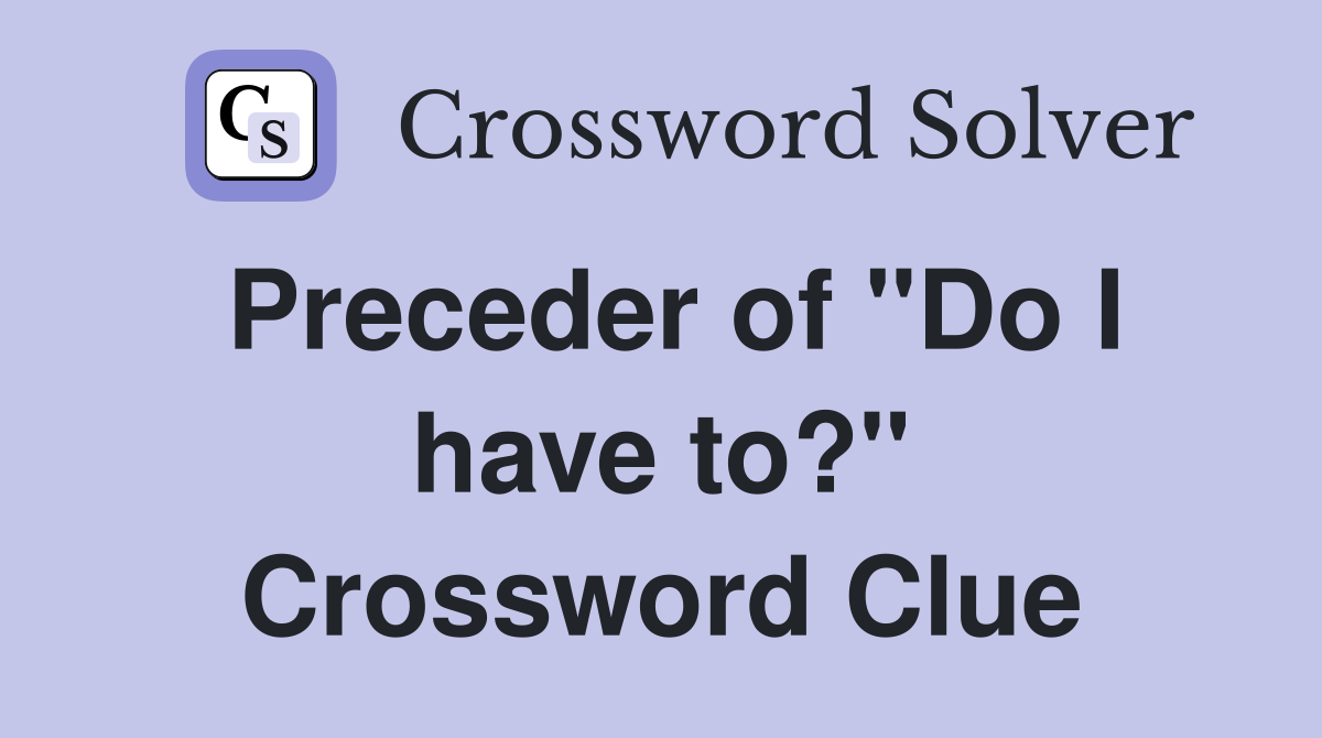 Preceder of "Do I have to?" Crossword Clue