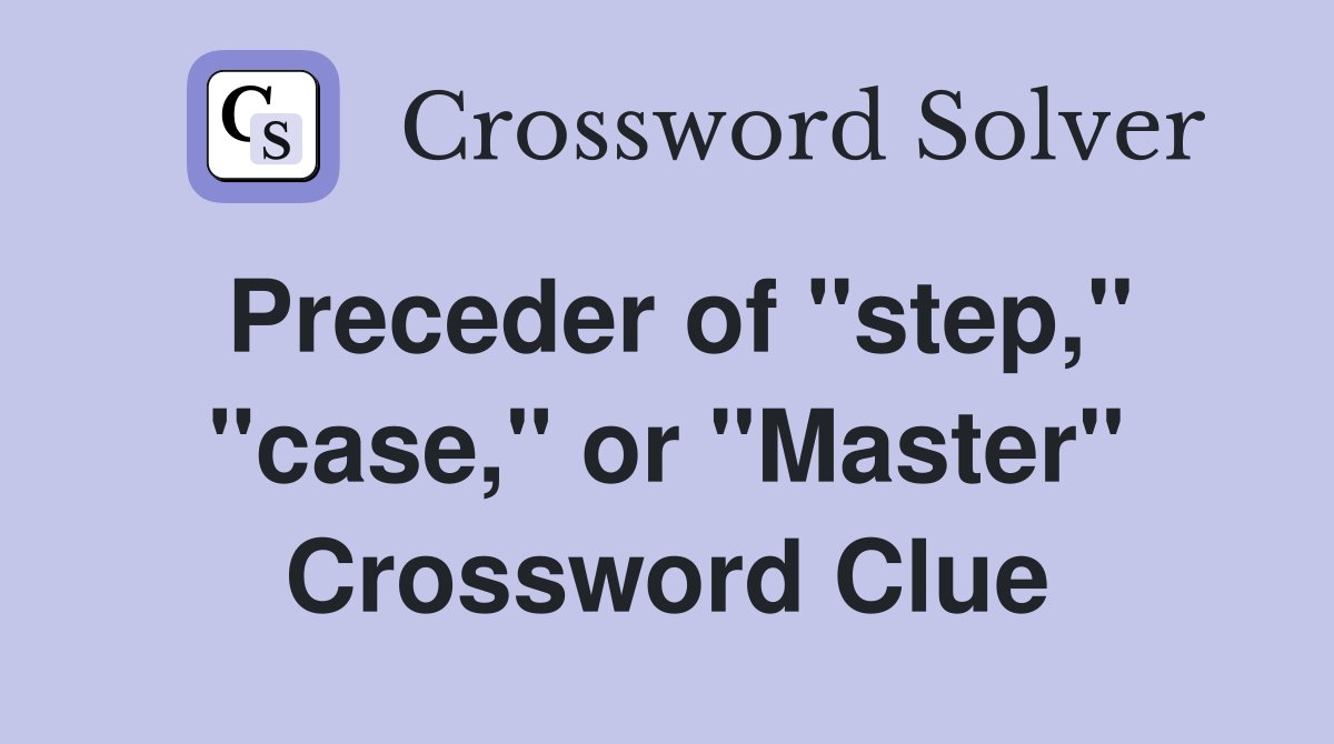 Preceder of "step," "case," or "Master" Crossword Clue